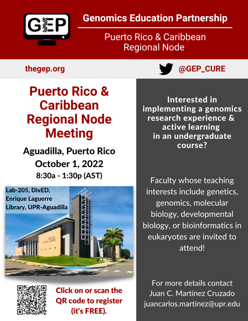 Genomics Education Partnership Puerto Rico & Caribbean Regional Node Meeting Aguadilla, Puerto Rico October 1, 2022 8:30a - 1:30p (AST) Meeting Location: Lab-205, DivED, Enrique Laguerre Library, UPR-Aguadilla Interested in implementing a genomics research experience and active learning in an undergraduate course? Faculty whose teaching interests include genetics, genomics, molecular biology, developmental biology, or bioinformatics in eukaryotes are invited to attend! For more details contact Juan C. Martínez Cruzado juancarlos.martinez@upr.edu Registration is free and can be completed via the following Qualtrics survey link https://universityofalabama.az1.qualtrics.com/jfe/form/SV_6EFc2GlhNZRpJIy